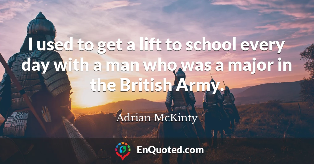 I used to get a lift to school every day with a man who was a major in the British Army.