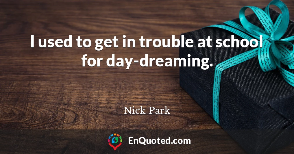 I used to get in trouble at school for day-dreaming.
