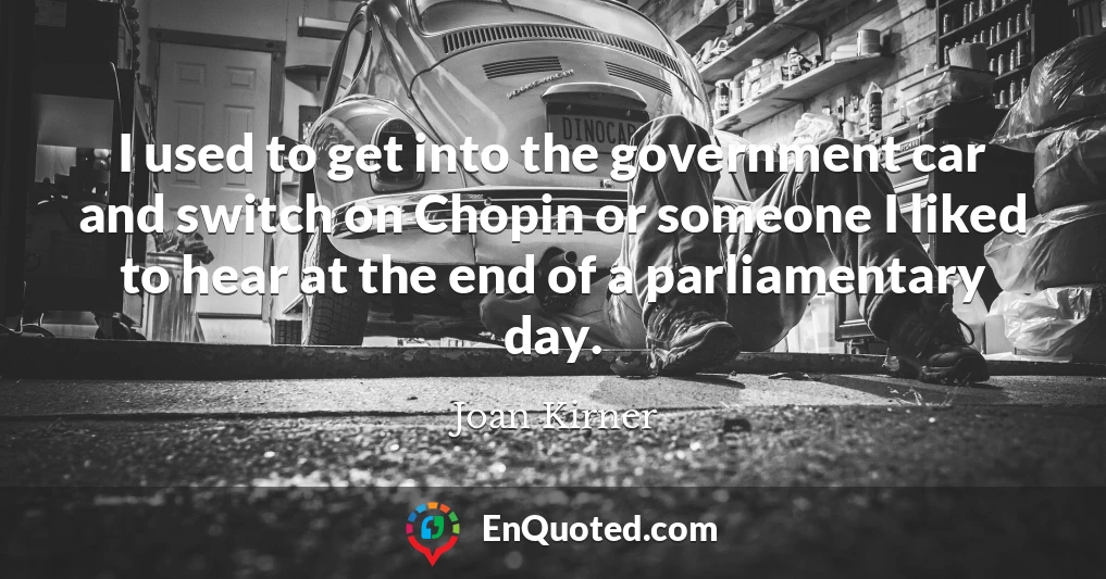 I used to get into the government car and switch on Chopin or someone I liked to hear at the end of a parliamentary day.