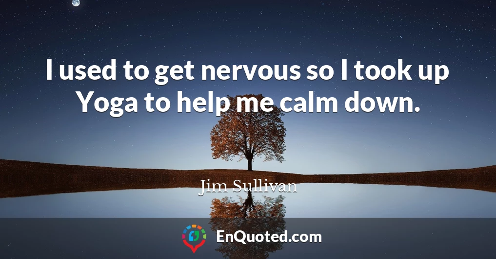 I used to get nervous so I took up Yoga to help me calm down.