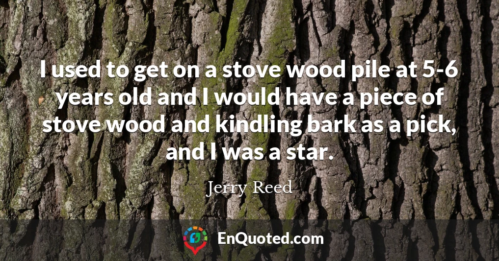 I used to get on a stove wood pile at 5-6 years old and I would have a piece of stove wood and kindling bark as a pick, and I was a star.