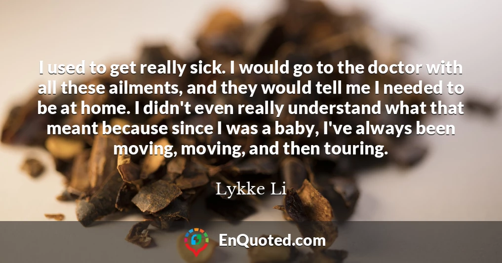 I used to get really sick. I would go to the doctor with all these ailments, and they would tell me I needed to be at home. I didn't even really understand what that meant because since I was a baby, I've always been moving, moving, and then touring.