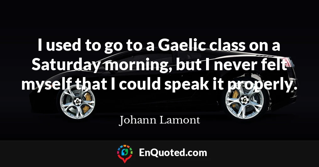 I used to go to a Gaelic class on a Saturday morning, but I never felt myself that I could speak it properly.