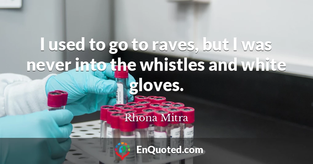 I used to go to raves, but I was never into the whistles and white gloves.