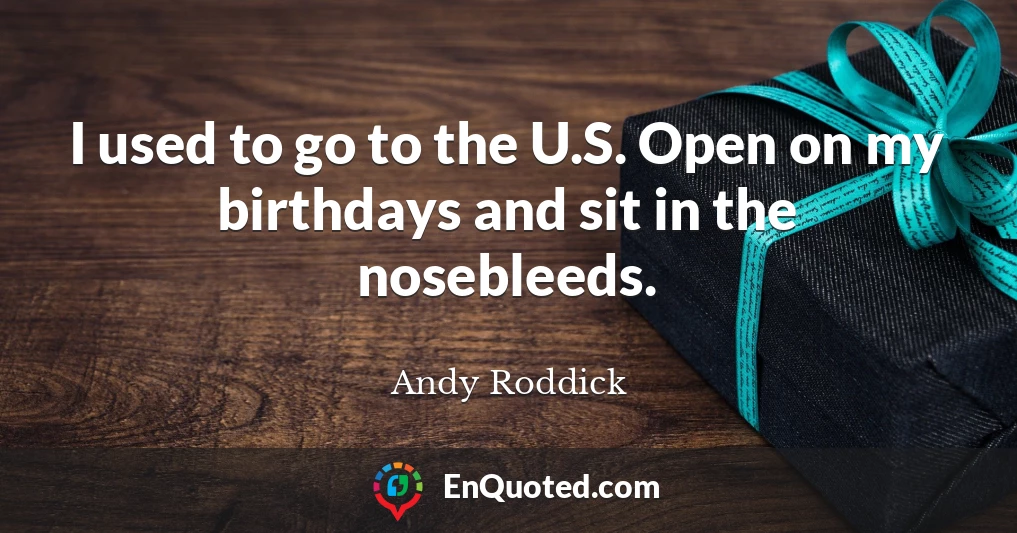 I used to go to the U.S. Open on my birthdays and sit in the nosebleeds.