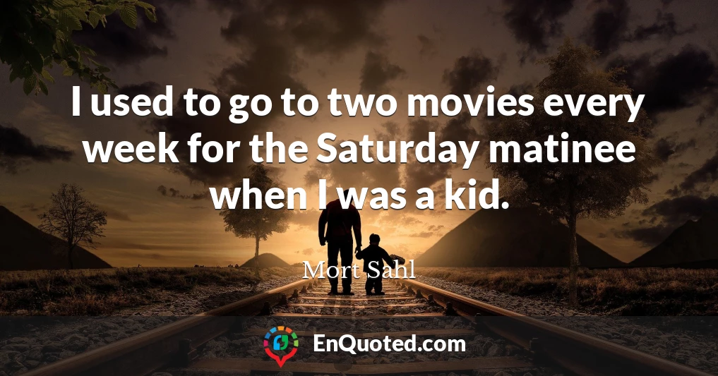 I used to go to two movies every week for the Saturday matinee when I was a kid.