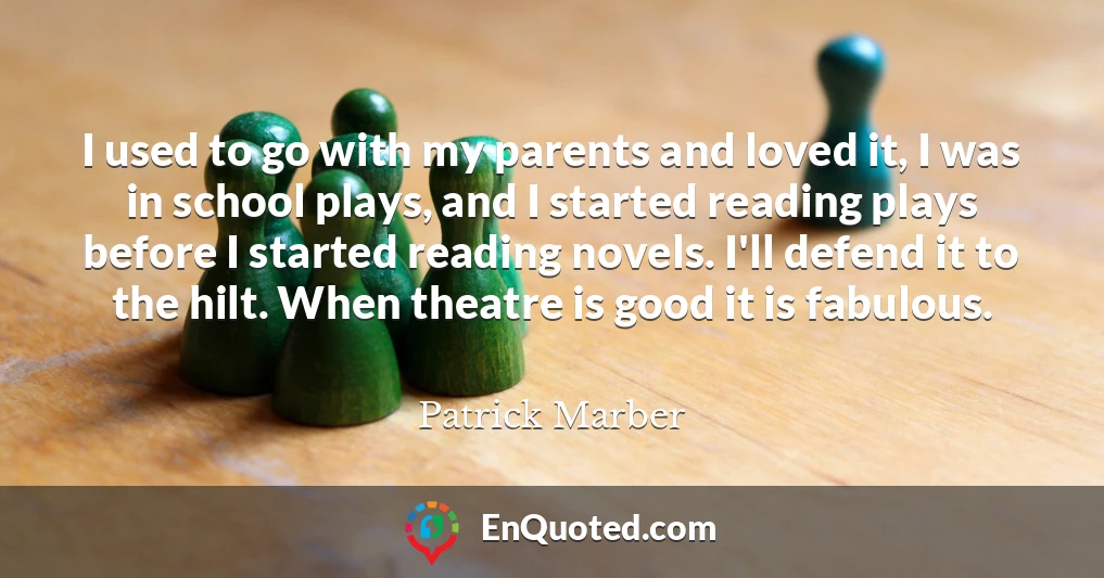 I used to go with my parents and loved it, I was in school plays, and I started reading plays before I started reading novels. I'll defend it to the hilt. When theatre is good it is fabulous.