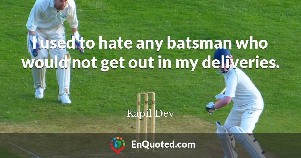 I used to hate any batsman who would not get out in my deliveries.