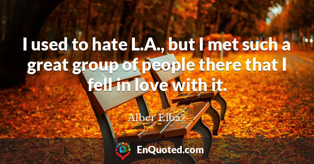 I used to hate L.A., but I met such a great group of people there that I fell in love with it.