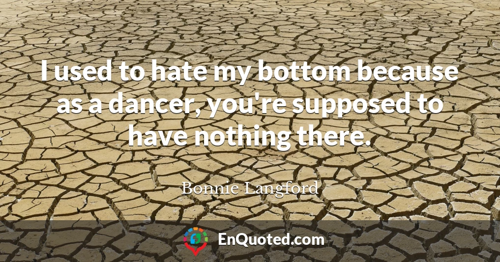 I used to hate my bottom because as a dancer, you're supposed to have nothing there.