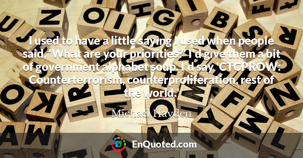 I used to have a little saying I used when people said, 'What are your priorities?' I'd give them a bit of government alphabet soup. I'd say 'CTCPROW: Counterterrorism, counterproliferation, rest of the world.'