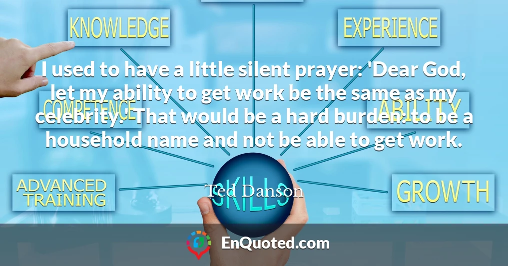 I used to have a little silent prayer: 'Dear God, let my ability to get work be the same as my celebrity.' That would be a hard burden: to be a household name and not be able to get work.