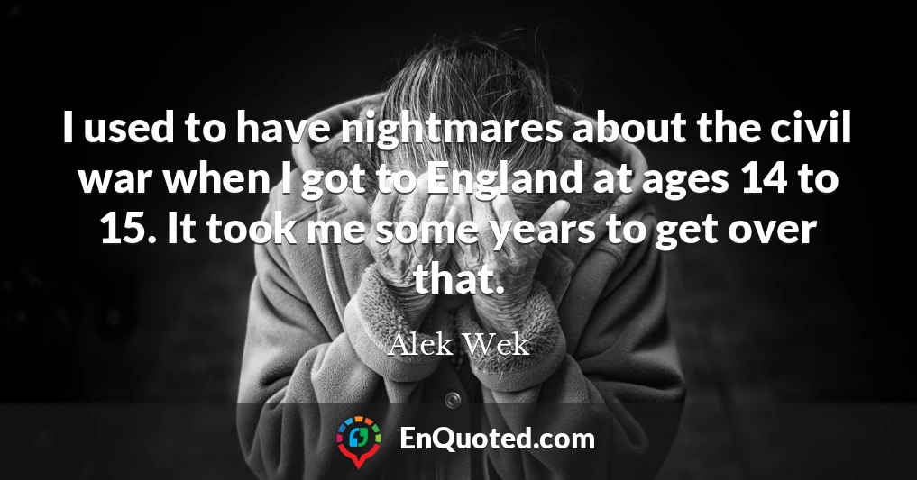 I used to have nightmares about the civil war when I got to England at ages 14 to 15. It took me some years to get over that.