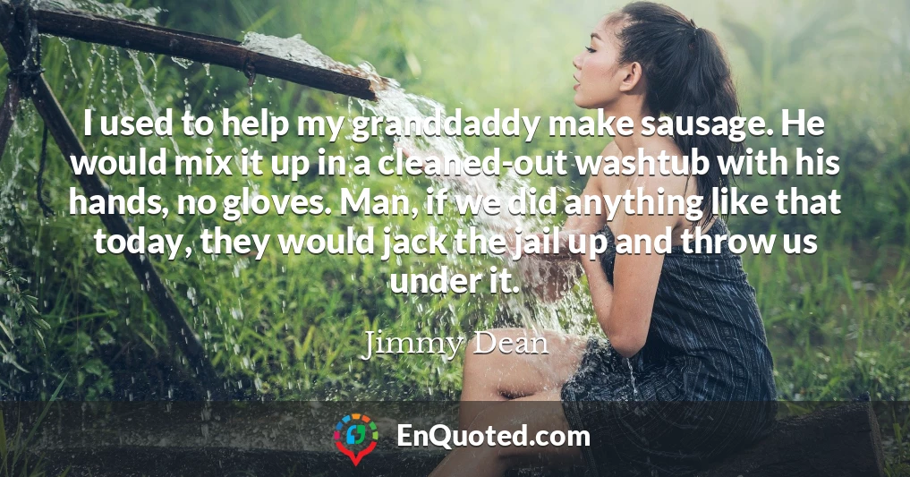 I used to help my granddaddy make sausage. He would mix it up in a cleaned-out washtub with his hands, no gloves. Man, if we did anything like that today, they would jack the jail up and throw us under it.