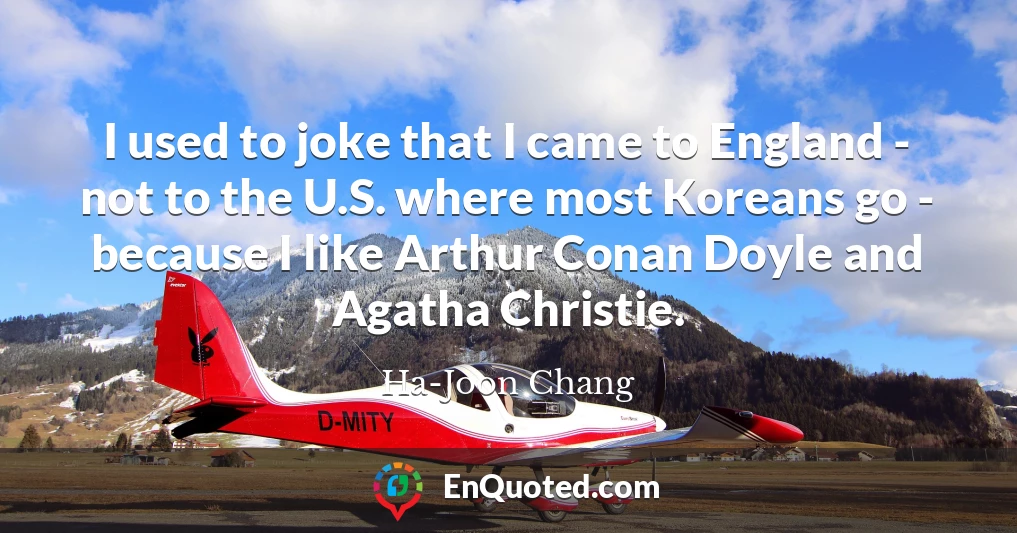 I used to joke that I came to England - not to the U.S. where most Koreans go - because I like Arthur Conan Doyle and Agatha Christie.