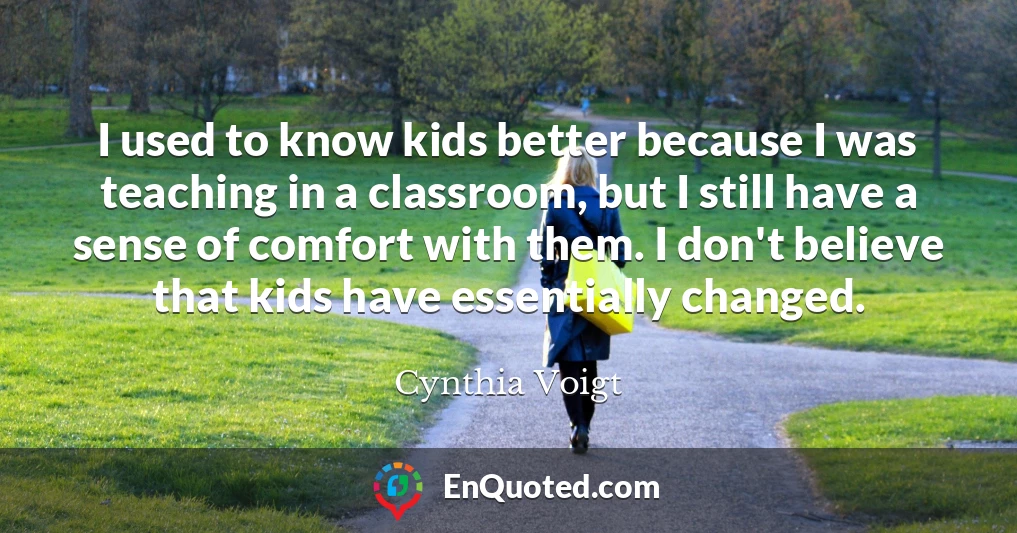 I used to know kids better because I was teaching in a classroom, but I still have a sense of comfort with them. I don't believe that kids have essentially changed.