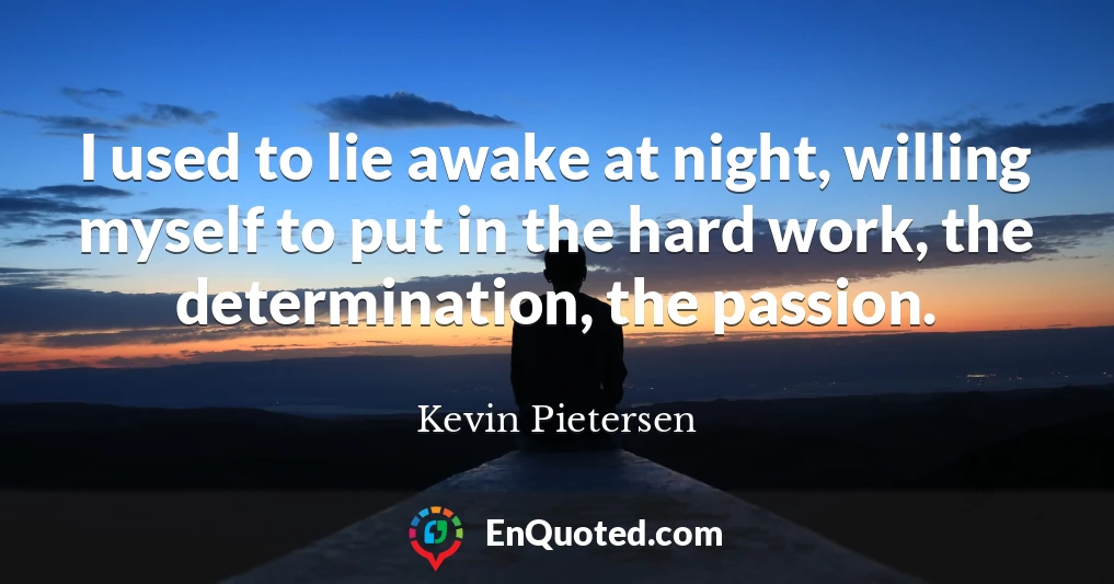 I used to lie awake at night, willing myself to put in the hard work, the determination, the passion.