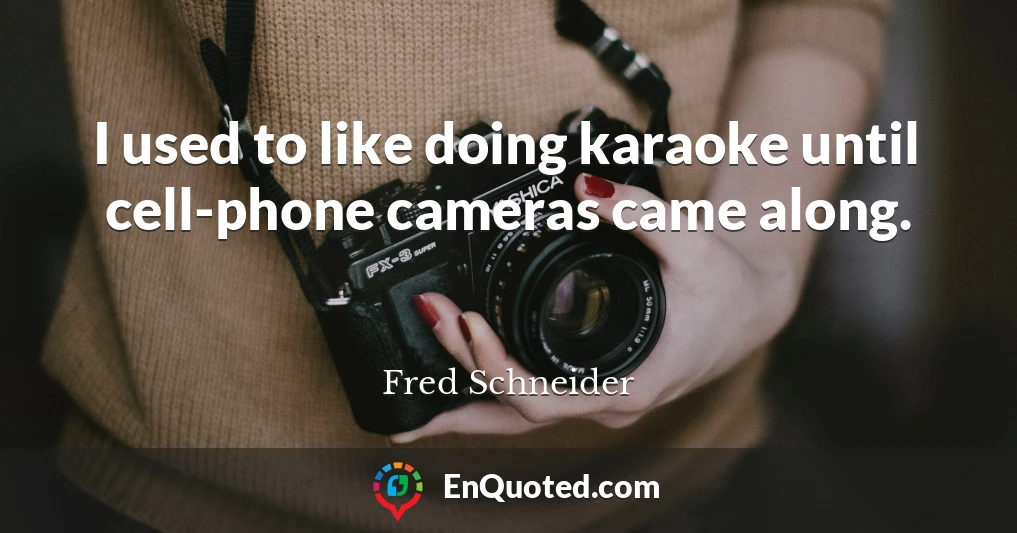 I used to like doing karaoke until cell-phone cameras came along.