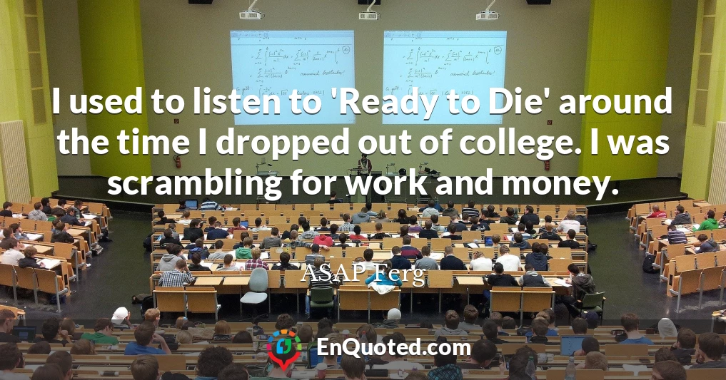 I used to listen to 'Ready to Die' around the time I dropped out of college. I was scrambling for work and money.
