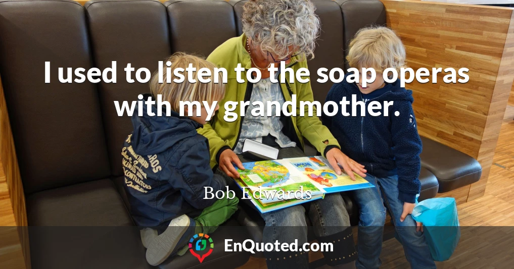I used to listen to the soap operas with my grandmother.