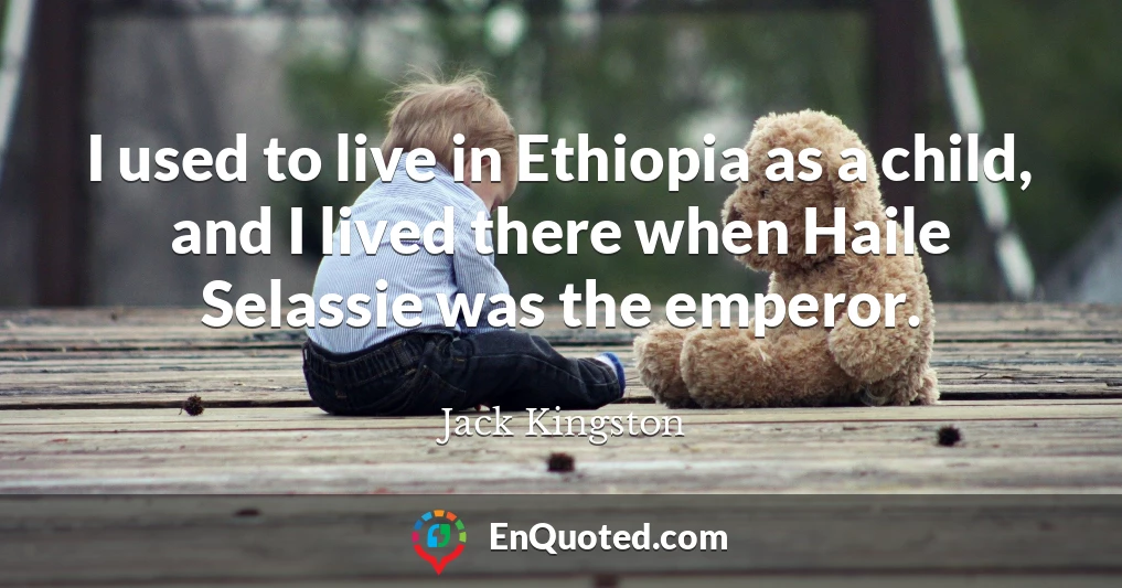 I used to live in Ethiopia as a child, and I lived there when Haile Selassie was the emperor.