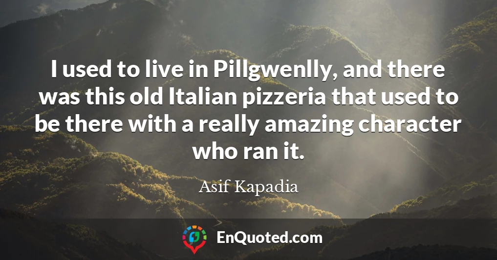 I used to live in Pillgwenlly, and there was this old Italian pizzeria that used to be there with a really amazing character who ran it.