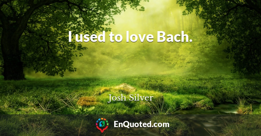 I used to love Bach.