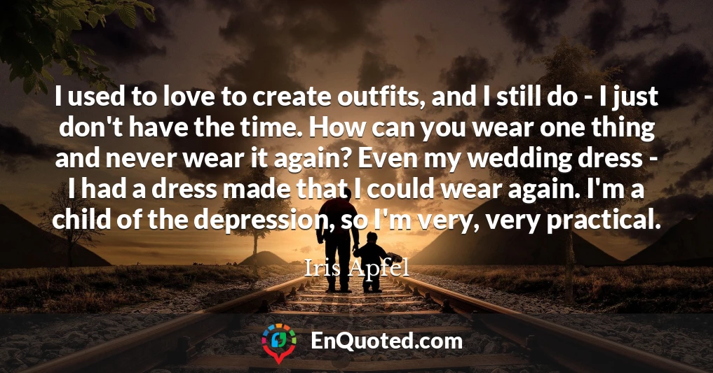 I used to love to create outfits, and I still do - I just don't have the time. How can you wear one thing and never wear it again? Even my wedding dress - I had a dress made that I could wear again. I'm a child of the depression, so I'm very, very practical.