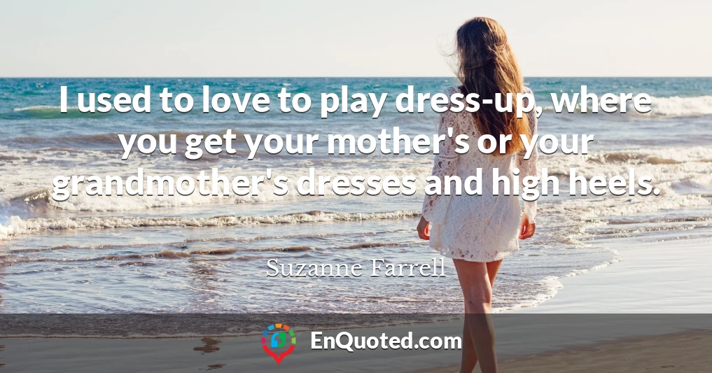 I used to love to play dress-up, where you get your mother's or your grandmother's dresses and high heels.
