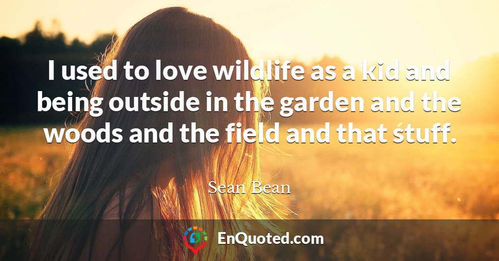 I used to love wildlife as a kid and being outside in the garden and the woods and the field and that stuff.