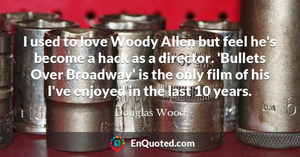 I used to love Woody Allen but feel he's become a hack as a director. 'Bullets Over Broadway' is the only film of his I've enjoyed in the last 10 years.