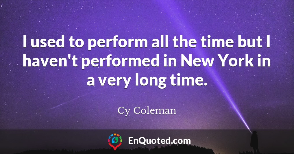 I used to perform all the time but I haven't performed in New York in a very long time.