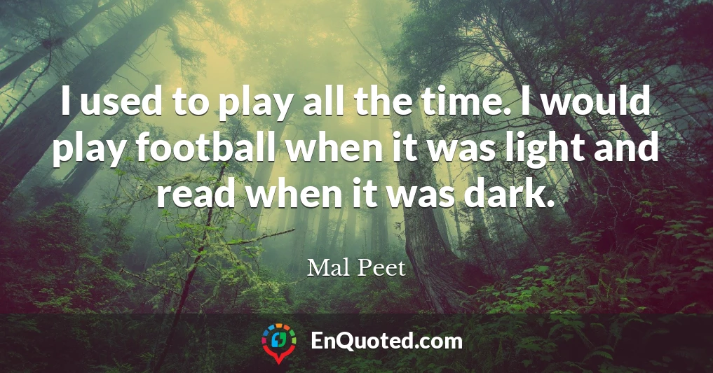 I used to play all the time. I would play football when it was light and read when it was dark.