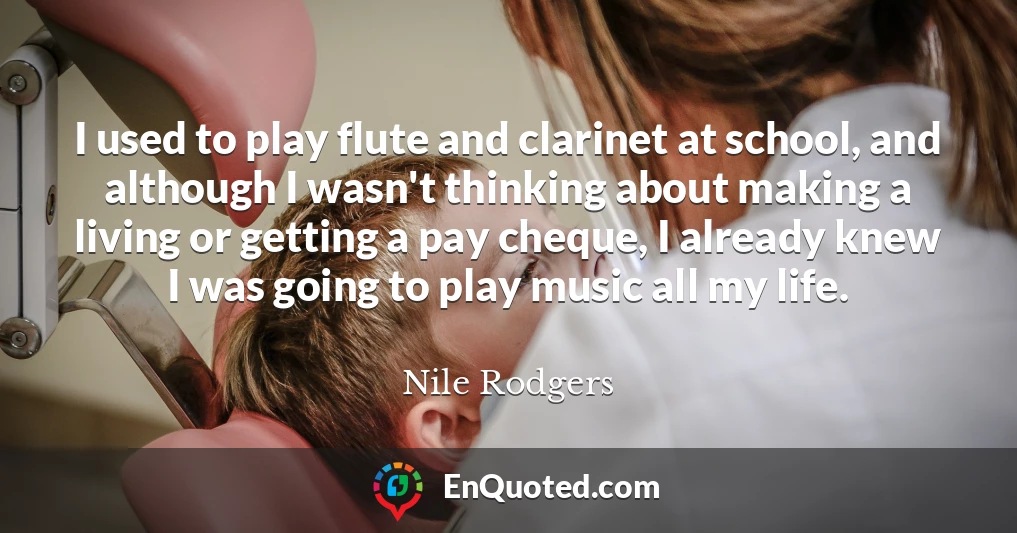 I used to play flute and clarinet at school, and although I wasn't thinking about making a living or getting a pay cheque, I already knew I was going to play music all my life.