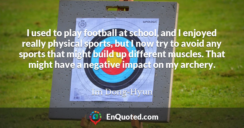 I used to play football at school, and I enjoyed really physical sports, but I now try to avoid any sports that might build up different muscles. That might have a negative impact on my archery.