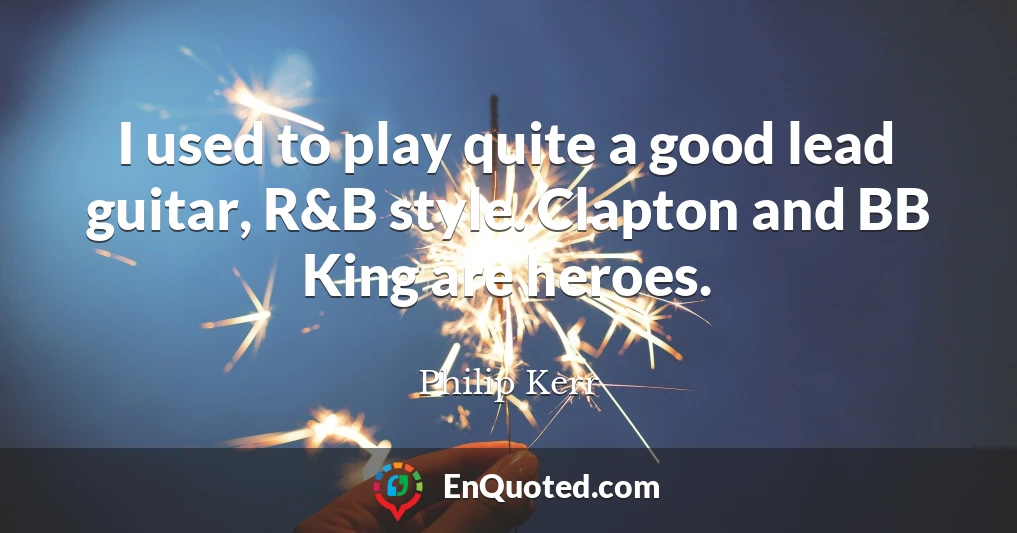 I used to play quite a good lead guitar, R&B style. Clapton and BB King are heroes.