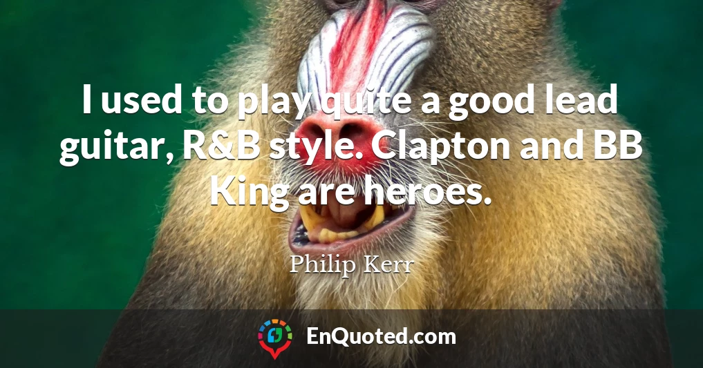 I used to play quite a good lead guitar, R&B style. Clapton and BB King are heroes.