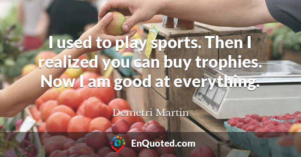 I used to play sports. Then I realized you can buy trophies. Now I am good at everything.