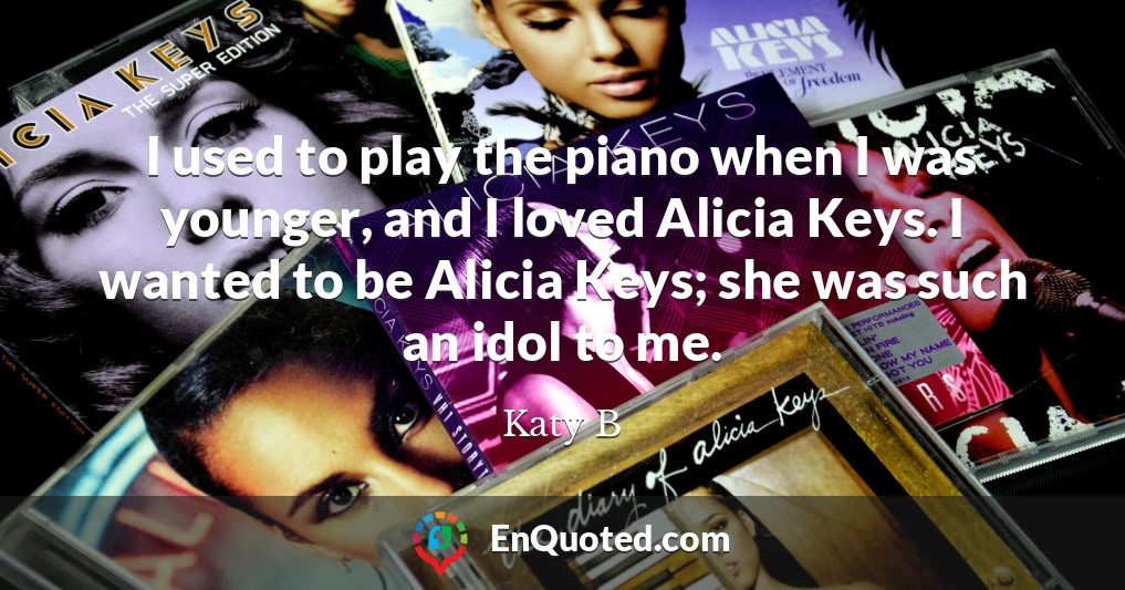 I used to play the piano when I was younger, and I loved Alicia Keys. I wanted to be Alicia Keys; she was such an idol to me.