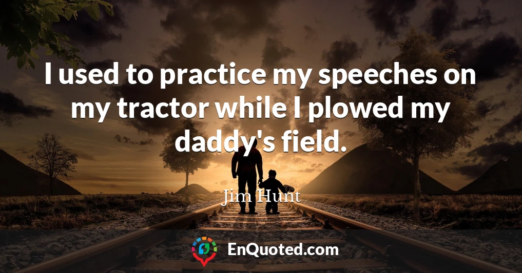 I used to practice my speeches on my tractor while I plowed my daddy's field.