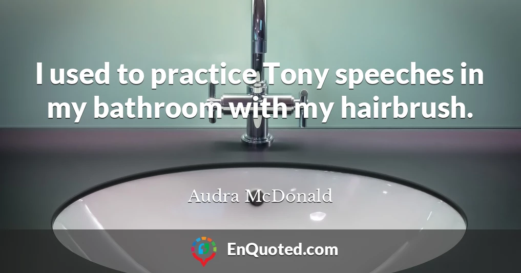 I used to practice Tony speeches in my bathroom with my hairbrush.
