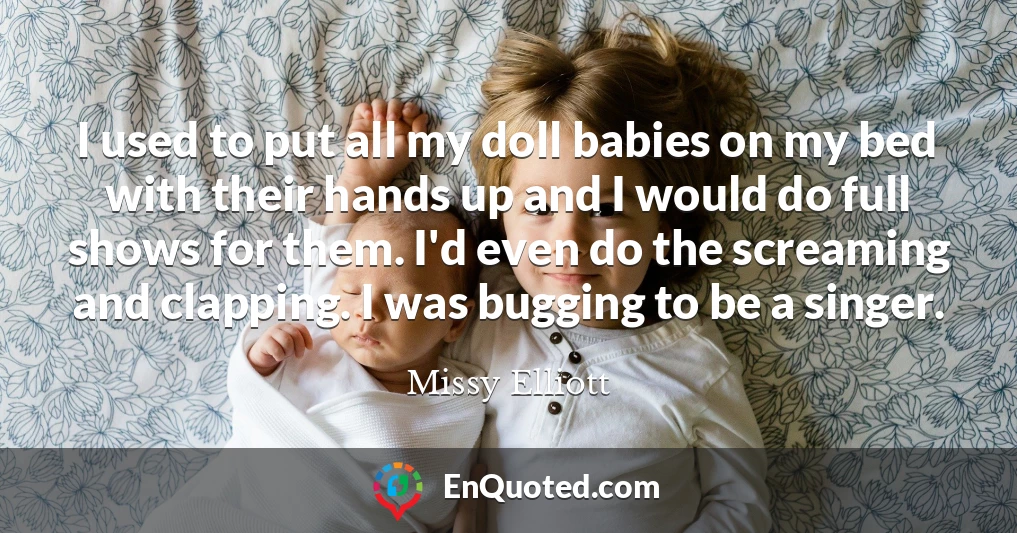 I used to put all my doll babies on my bed with their hands up and I would do full shows for them. I'd even do the screaming and clapping. I was bugging to be a singer.