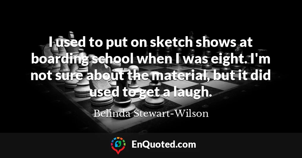 I used to put on sketch shows at boarding school when I was eight. I'm not sure about the material, but it did used to get a laugh.