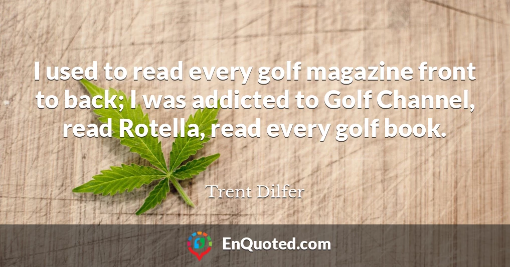 I used to read every golf magazine front to back; I was addicted to Golf Channel, read Rotella, read every golf book.