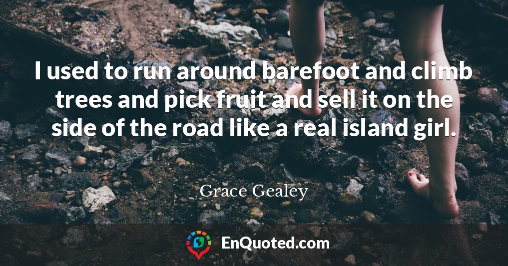 I used to run around barefoot and climb trees and pick fruit and sell it on the side of the road like a real island girl.