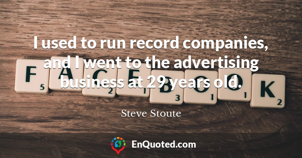I used to run record companies, and I went to the advertising business at 29 years old.