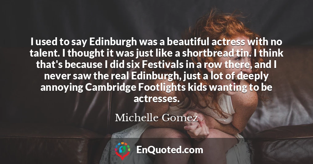 I used to say Edinburgh was a beautiful actress with no talent. I thought it was just like a shortbread tin. I think that's because I did six Festivals in a row there, and I never saw the real Edinburgh, just a lot of deeply annoying Cambridge Footlights kids wanting to be actresses.