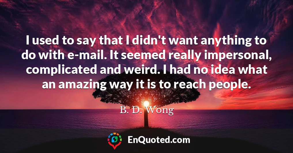 I used to say that I didn't want anything to do with e-mail. It seemed really impersonal, complicated and weird. I had no idea what an amazing way it is to reach people.