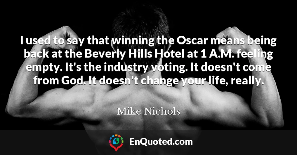 I used to say that winning the Oscar means being back at the Beverly Hills Hotel at 1 A.M. feeling empty. It's the industry voting. It doesn't come from God. It doesn't change your life, really.