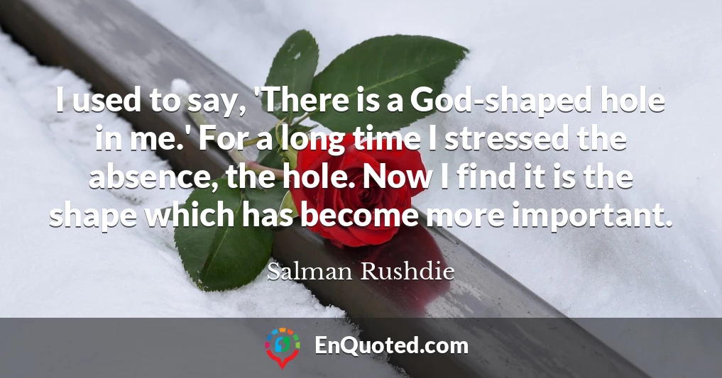 I used to say, 'There is a God-shaped hole in me.' For a long time I stressed the absence, the hole. Now I find it is the shape which has become more important.